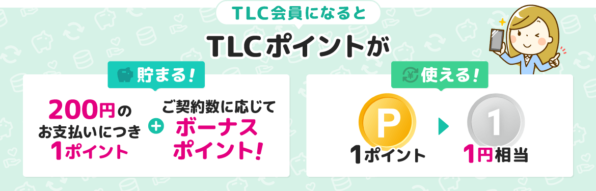 TLC会員になると…TLCポイントが貯まる！200円の お支払いにつき 1ポイント＋条件達成で ボーナス ポイント！