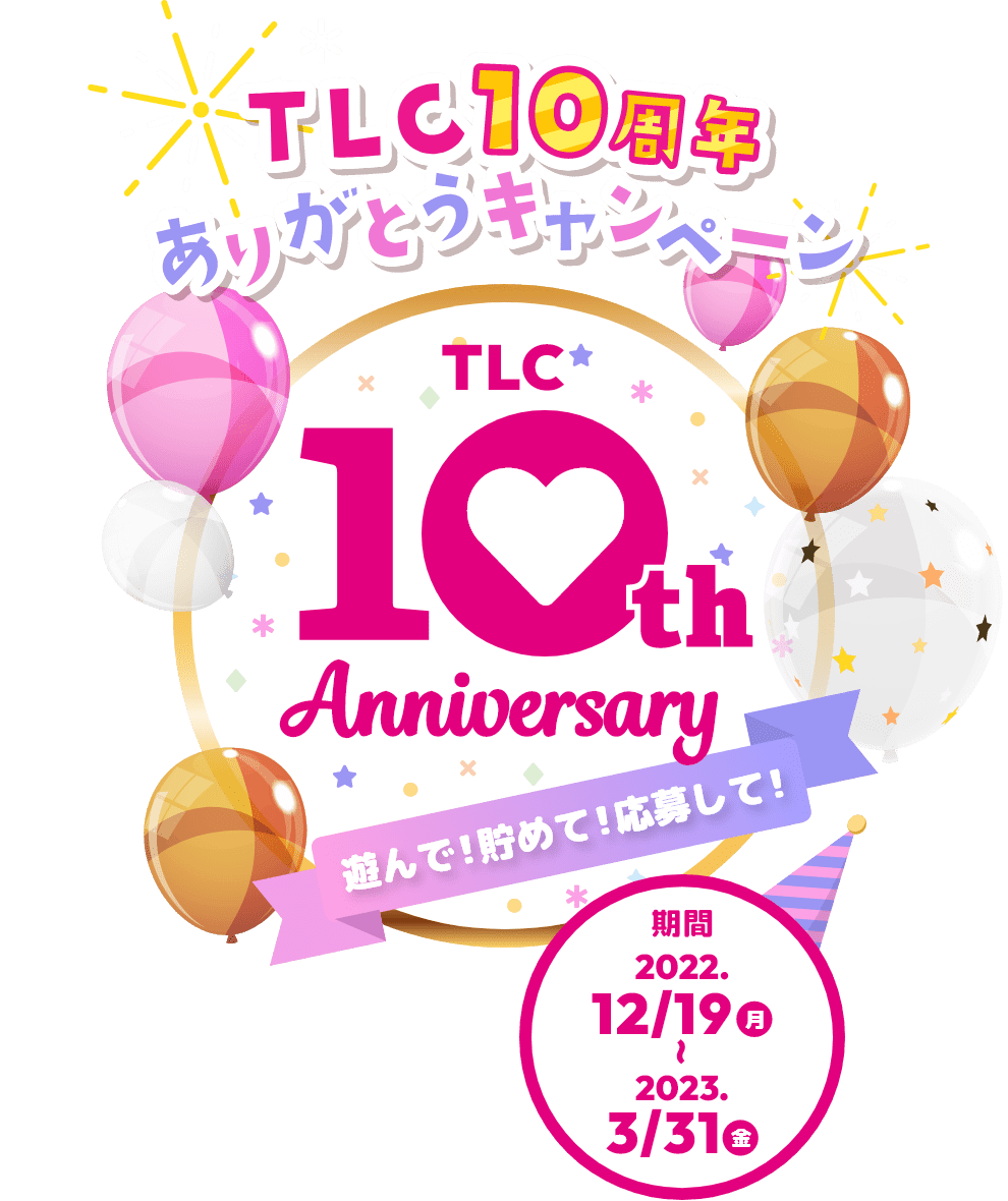 TLC10周年ありがとうキャンペーン 遊んで！貯めて！応募して！ 期間：2022/12/19(月)～2023/3/31(金)