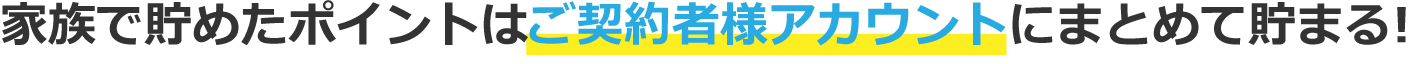 家族で貯めたポイントはご契約者アカウントにまとめて貯まる!