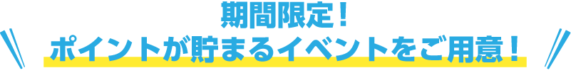 期間限定!ポイントが貯まるイベントをご用意!