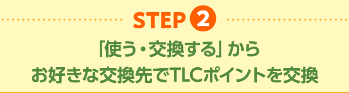 STEP2 「使う・交換する」から お好きな交換先でTLCポイントを交換