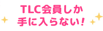 TLC会員しか手に入らない！